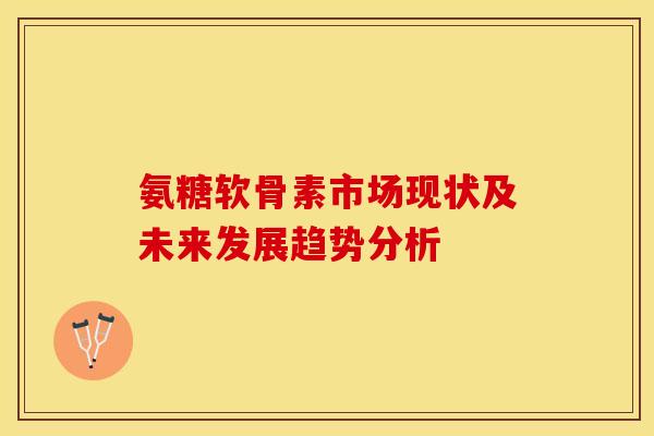 氨糖软骨素市场现状及未来发展趋势分析
