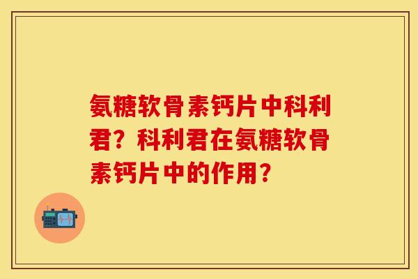 氨糖软骨素钙片中科利君?科利君在氨糖软骨素钙片中的作用?-第1张图片-关节保镖 氨糖软骨素钙片中科利君?科利君在氨糖软骨素钙片中的作用?-第1张图片-关节保镖