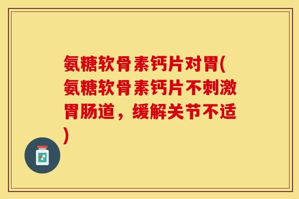 氨糖软骨素钙片对胃(氨糖软骨素钙片不刺激胃肠道，缓解关节不适)