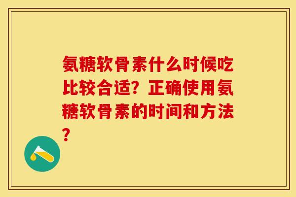 氨糖软骨素什么时候吃比较合适？正确使用氨糖软骨素的时间和方法？