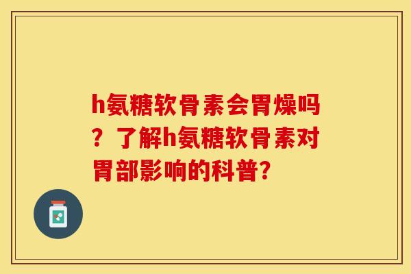 h氨糖软骨素会胃燥吗？了解h氨糖软骨素对胃部影响的科普？