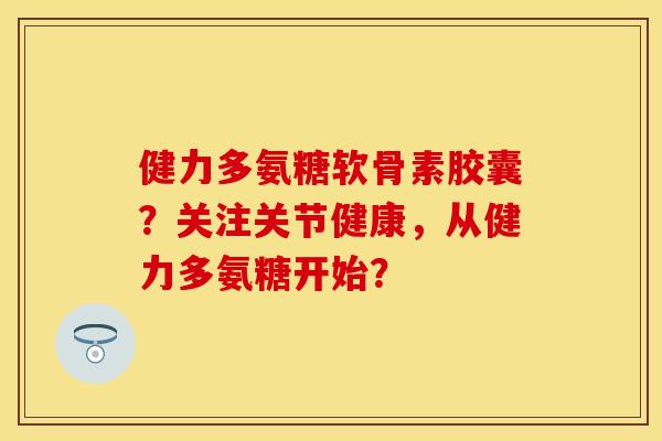 健力多氨糖软骨素胶囊？关注关节健康，从健力多氨糖开始？