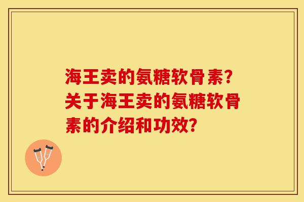 海王卖的氨糖软骨素?关于海王卖的氨糖软骨素的介绍和功效?-第1张图片-关节保镖 海王卖的氨糖软骨素?关于海王卖的氨糖软骨素的介绍和功效?-第1张图片-关节保镖