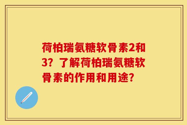 荷柏瑞氨糖软骨素2和3?了解荷柏瑞氨糖软骨素的作用和用途?-第1张图片-关节保镖 荷柏瑞氨糖软骨素2和3?了解荷柏瑞氨糖软骨素的作用和用途?-第1张图片-关节保镖