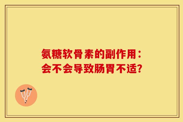 氨糖软骨素的副作用:会不会导致肠胃不适?-第1张图片-关节保镖 氨糖软骨素的副作用:会不会导致肠胃不适?-第1张图片-关节保镖
