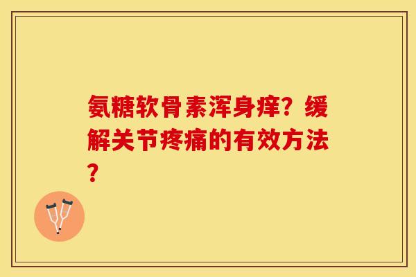 氨糖软骨素浑身痒？缓解关节疼痛的有效方法？-第1张图片-关节保镖
