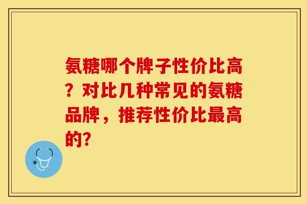 氨糖哪个牌子性价比高？对比几种常见的氨糖品牌，推荐性价比最高的？