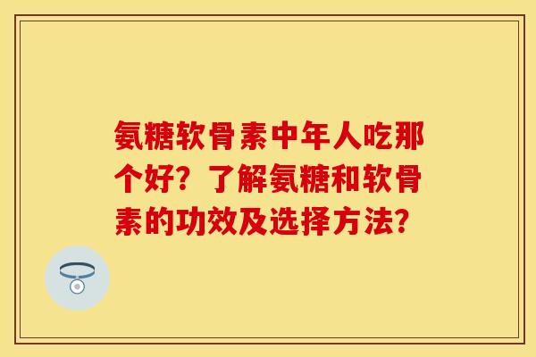 氨糖软骨素中年人吃那个好？了解氨糖和软骨素的功效及选择方法？