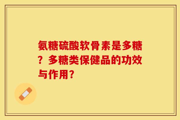 氨糖硫酸软骨素是多糖？多糖类保健品的功效与作用？