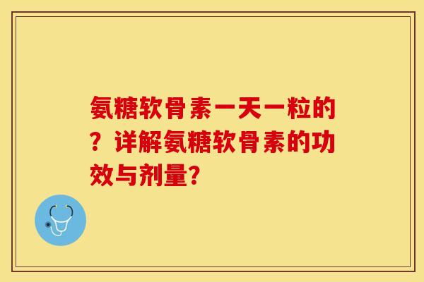 氨糖软骨素一天一粒的？详解氨糖软骨素的功效与剂量？