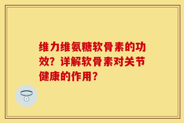 维力维氨糖软骨素的功效？详解软骨素对关节健康的作用？