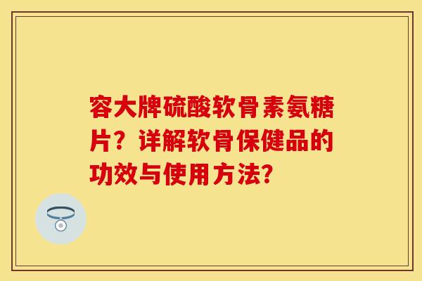 容大牌硫酸软骨素氨糖片?详解软骨保健品的功效与使用方法?-第1张图片-关节保镖 容大牌硫酸软骨素氨糖片?详解软骨保健品的功效与使用方法?-第1张图片-关节保镖