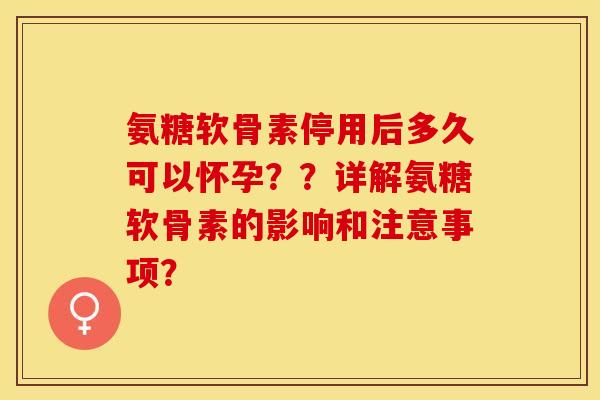 氨糖软骨素停用后多久可以怀孕？？详解氨糖软骨素的影响和注意事项？