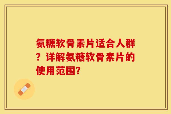 氨糖软骨素片适合人群？详解氨糖软骨素片的使用范围？