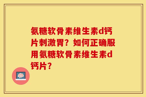 氨糖软骨素维生素d钙片刺激胃？如何正确服用氨糖软骨素维生素d钙片？