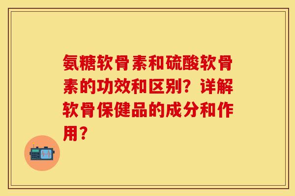 氨糖软骨素和硫酸软骨素的功效和区别？详解软骨保健品的成分和作用？