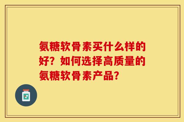 氨糖软骨素买什么样的好?如何选择高质量的氨糖软骨素产品?-第1张图片-关节保镖 氨糖软骨素买什么样的好?如何选择高质量的氨糖软骨素产品?-第1张图片-关节保镖