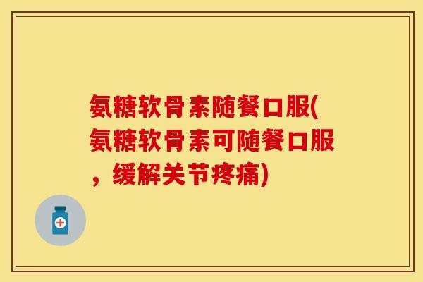 氨糖软骨素随餐口服(氨糖软骨素可随餐口服，缓解关节疼痛)