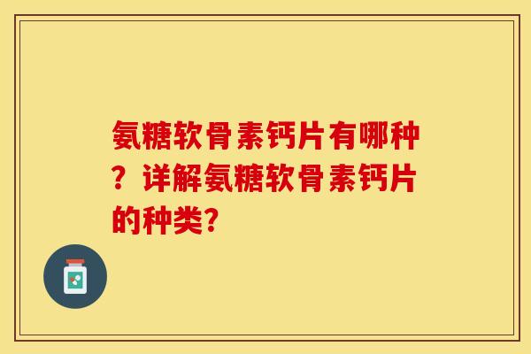 氨糖软骨素钙片有哪种?详解氨糖软骨素钙片的种类?-第1张图片-关节保镖 氨糖软骨素钙片有哪种?详解氨糖软骨素钙片的种类?-第1张图片-关节保镖