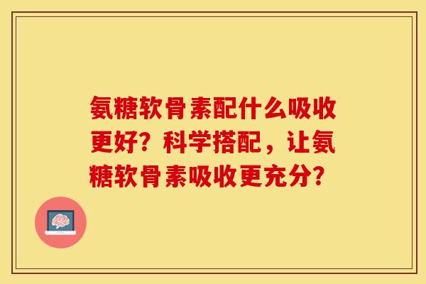 氨糖软骨素配什么吸收更好？科学搭配，让氨糖软骨素吸收更充分？