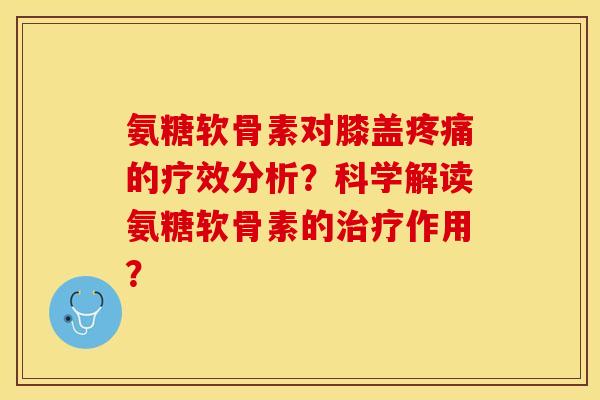 氨糖软骨素对膝盖疼痛的疗效分析？科学解读氨糖软骨素的治疗作用？