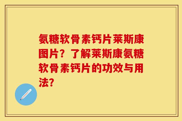 氨糖软骨素钙片莱斯康图片？了解莱斯康氨糖软骨素钙片的功效与用法？-第1张图片-关节保镖