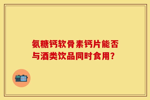 氨糖钙软骨素钙片能否与酒类饮品同时食用？