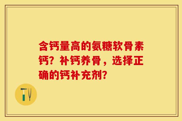 含钙量高的氨糖软骨素钙？补钙养骨，选择正确的钙补充剂？