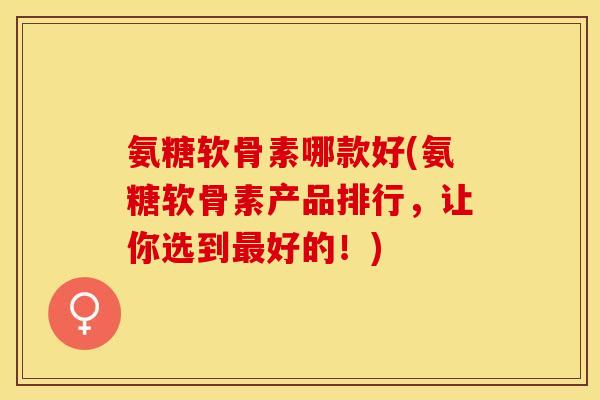 氨糖软骨素哪款好(氨糖软骨素产品排行，让你选到最好的！)