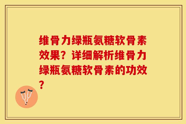 维骨力绿瓶氨糖软骨素效果？详细解析维骨力绿瓶氨糖软骨素的功效？