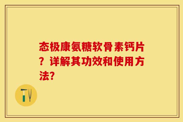 态极康氨糖软骨素钙片？详解其功效和使用方法？