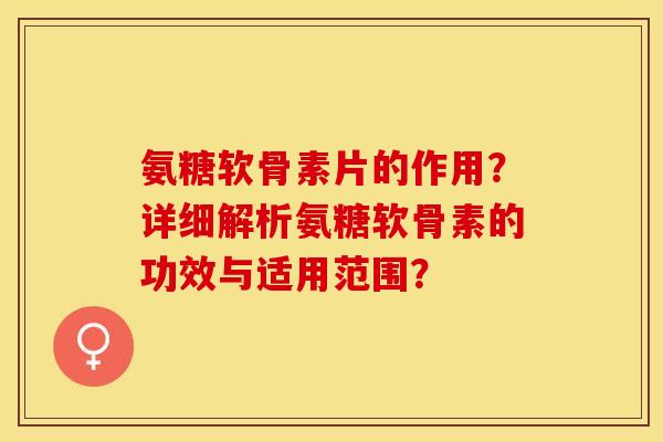 氨糖软骨素片的作用?详细解析氨糖软骨素的功效与适用范围?-第1张图片-关节保镖 氨糖软骨素片的作用?详细解析氨糖软骨素的功效与适用范围?-第1张图片-关节保镖