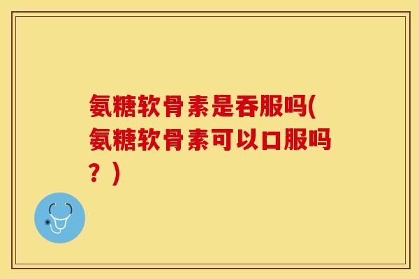 氨糖软骨素是吞服吗(氨糖软骨素可以口服吗?)-第1张图片-关节保镖 氨糖软骨素是吞服吗(氨糖软骨素可以口服吗?)-第1张图片-关节保镖