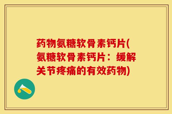 药物氨糖软骨素钙片(氨糖软骨素钙片：缓解关节疼痛的有效药物)