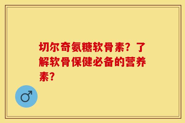 切尔奇氨糖软骨素?了解软骨保健必备的营养素?-第1张图片-关节保镖 切尔奇氨糖软骨素?了解软骨保健必备的营养素?-第1张图片-关节保镖