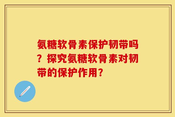 氨糖软骨素保护韧带吗？探究氨糖软骨素对韧带的保护作用？