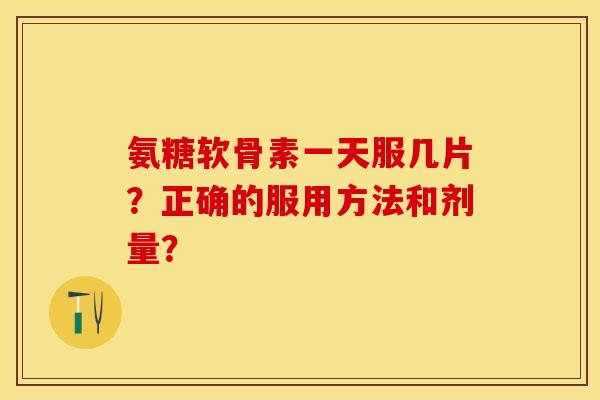 氨糖软骨素一天服几片？正确的服用方法和剂量？