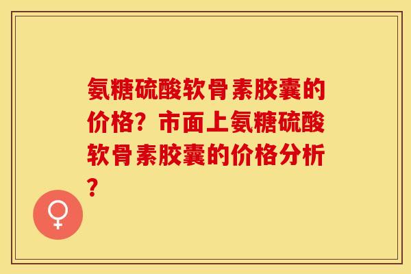 氨糖硫酸软骨素胶囊的价格？市面上氨糖硫酸软骨素胶囊的价格分析？