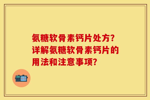 氨糖软骨素钙片处方？详解氨糖软骨素钙片的用法和注意事项？