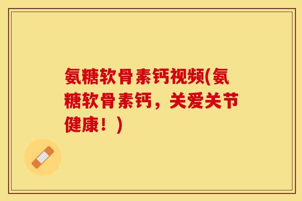 氨糖软骨素钙视频(氨糖软骨素钙，关爱关节健康！)