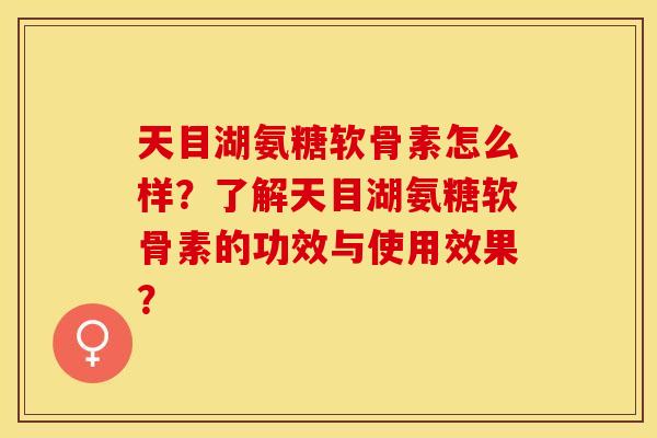 天目湖氨糖软骨素怎么样？了解天目湖氨糖软骨素的功效与使用效果？-第1张图片-关节保镖