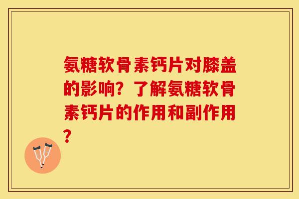 氨糖软骨素钙片对膝盖的影响？了解氨糖软骨素钙片的作用和副作用？