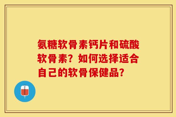 氨糖软骨素钙片和硫酸软骨素?如何选择适合自己的软骨保健品?-第1张图片-关节保镖 氨糖软骨素钙片和硫酸软骨素?如何选择适合自己的软骨保健品?-第1张图片-关节保镖