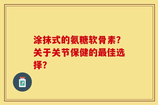 涂抹式的氨糖软骨素？关于关节保健的最佳选择？
