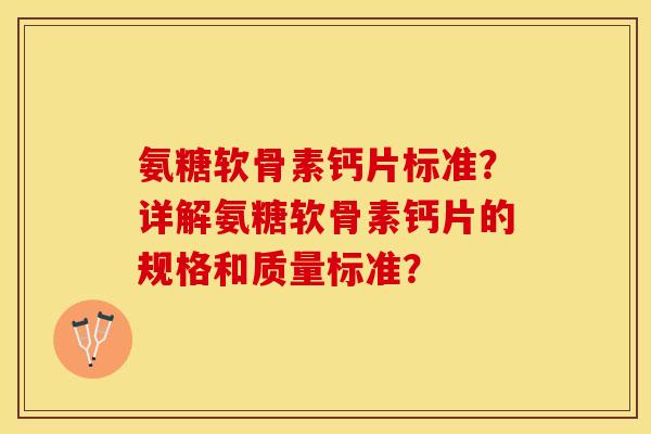氨糖软骨素钙片标准？详解氨糖软骨素钙片的规格和质量标准？