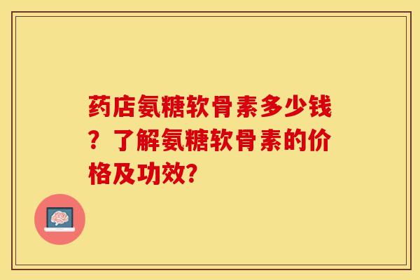 药店氨糖软骨素多少钱？了解氨糖软骨素的价格及功效？