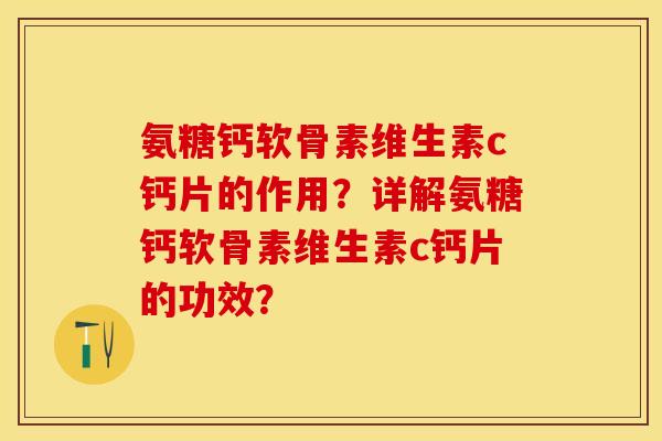 氨糖钙软骨素维生素c钙片的作用？详解氨糖钙软骨素维生素c钙片的功效？-第1张图片-关节保镖