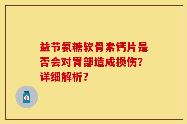 益节氨糖软骨素钙片是否会对胃部造成损伤?详细解析?-第1张图片-关节保镖 益节氨糖软骨素钙片是否会对胃部造成损伤?详细解析?-第1张图片-关节保镖