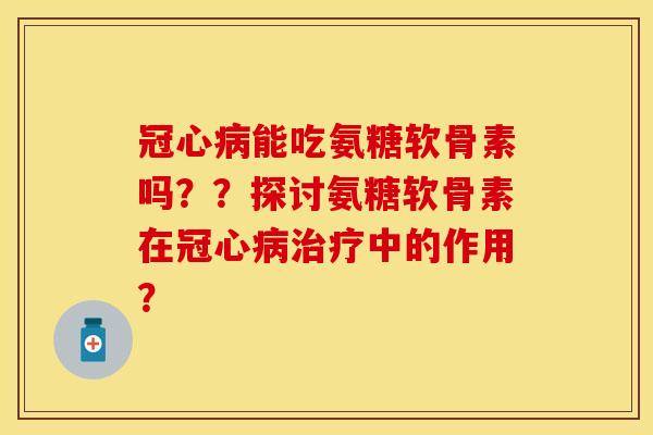 冠心病能吃氨糖软骨素吗？？探讨氨糖软骨素在冠心病治疗中的作用？