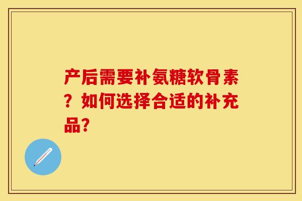 产后需要补氨糖软骨素？如何选择合适的补充品？